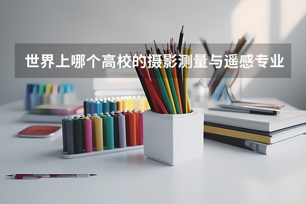 世界上哪个高校的摄影测量与遥感专业比较好？