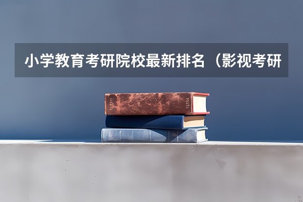 小学教育考研院校最新排名（影视考研学校排名）