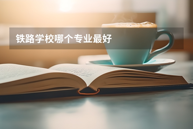 铁路学校哪个专业最好