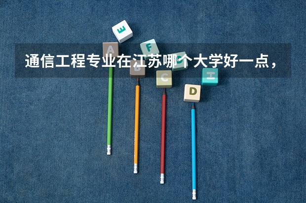通信工程专业在江苏哪个大学好一点，也不能太好，想考研，太好又考不上