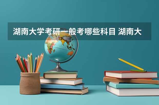 湖南大学考研一般考哪些科目 湖南大学考研可以跨专业考吗