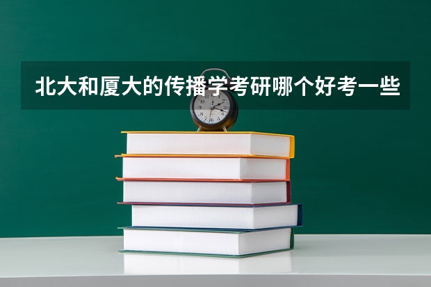 北大和厦大的传播学考研哪个好考一些？哪个学校的专业水平更好