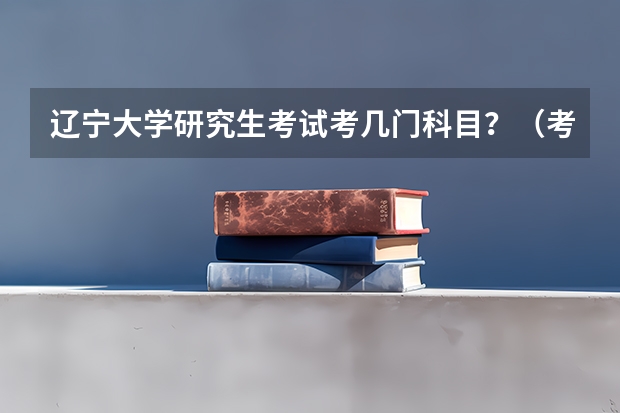 辽宁大学研究生考试考几门科目？（考研科目）