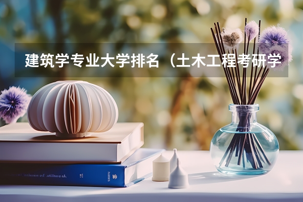 建筑学专业大学排名（土木工程考研学校排名）