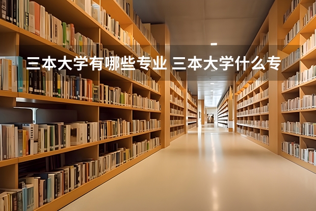 三本大学有哪些专业 三本大学什么专业好