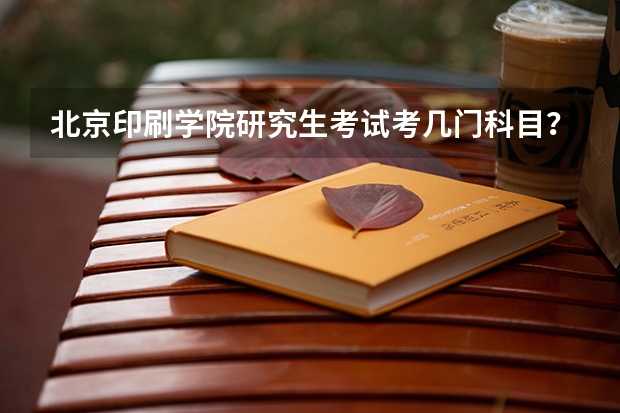 北京印刷学院研究生考试考几门科目？（考研科目）