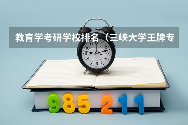 教育学考研学校排名（三峡大学王牌专业）