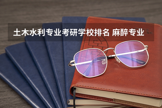 土木水利专业考研学校排名 麻醉专业研究生学校排名 药学专业考研学校排名