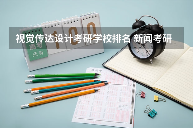 视觉传达设计考研学校排名 新闻考研专业各大学在全国的排名 艺术设计考研学校排名