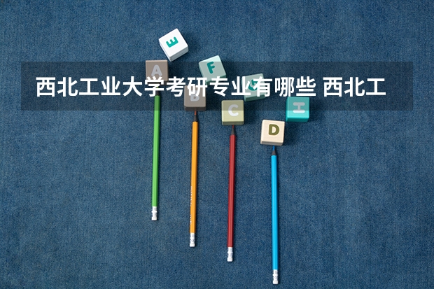 西北工业大学考研专业有哪些 西北工业大学研究生专业大类划分