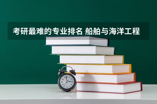 考研最难的专业排名 船舶与海洋工程专业大学排名 船舶与海洋工程专业排名