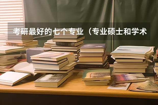 考研最好的七个专业（专业硕士和学术硕士十大考研热门专业选报建议？）