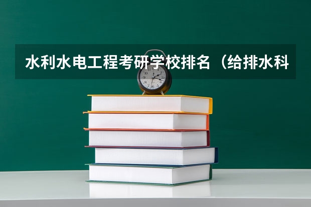 水利水电工程考研学校排名（给排水科学与工程专业大学排名）