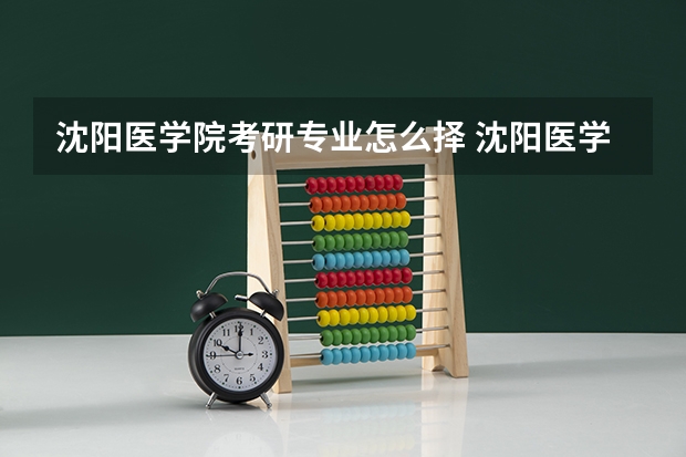 沈阳医学院考研专业怎么择 沈阳医学院考研专业推荐
