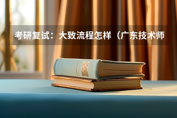 考研复试：大致流程怎样（广东技术师范大学F202新闻传播学综合理论与应用2023年考研复试大纲）