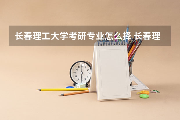 长春理工大学考研专业怎么择 长春理工大学考研专业推荐