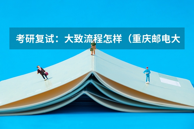 考研复试：大致流程怎样（重庆邮电大学考研复试时间及云考场安排的通知）