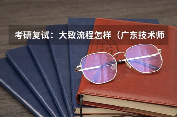 考研复试：大致流程怎样（广东技术师范大学F119信息技术教学应用2023年硕士研究生招生专业课考研复试大纲）