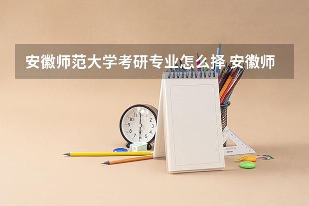 安徽师范大学考研专业怎么择 安徽师范大学考研专业推荐