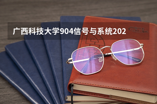 广西科技大学904信号与系统2023年考研复试科目考试大纲（内蒙古艺术学院考研复试考场安排）