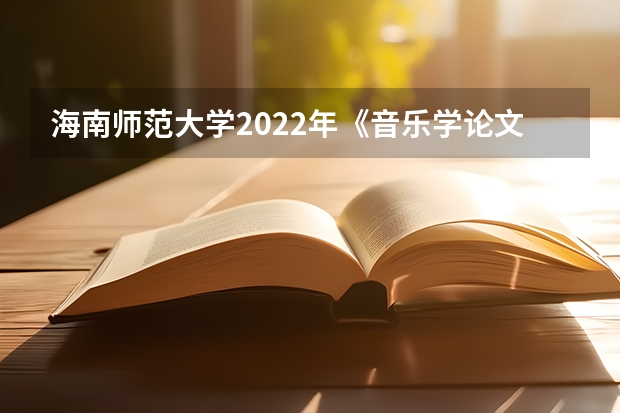 海南师范大学2022年《音乐学论文写作》考研复试大纲（海南师范大学2022年学校心理健康教育考研复试大纲）