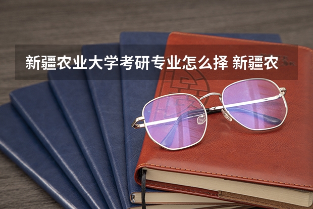 新疆农业大学考研专业怎么择 新疆农业大学考研专业推荐