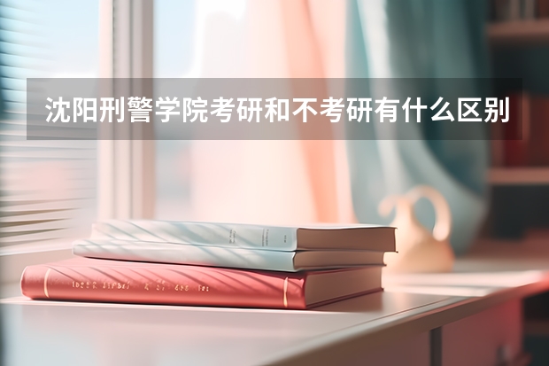 沈阳刑警学院考研和不考研有什么区别？