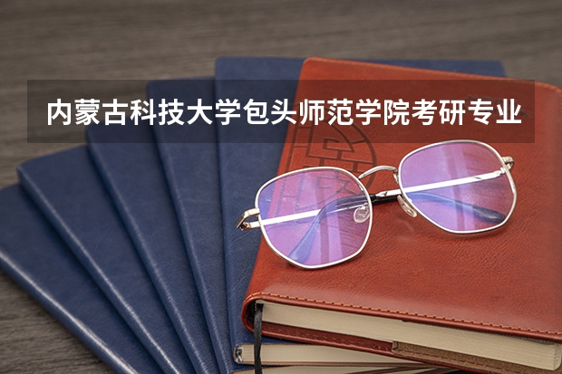 内蒙古科技大学包头师范学院考研专业怎么择 内蒙古科技大学包头师范学院考研专业推荐