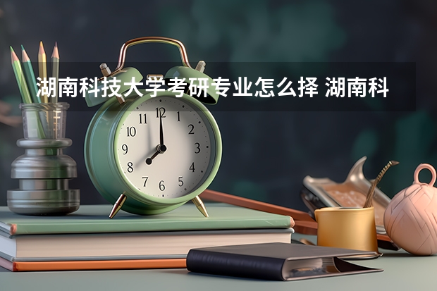 湖南科技大学考研专业怎么择 湖南科技大学考研专业推荐