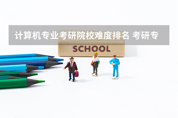 计算机专业考研院校难度排名 考研专业难度排名一览表 专业考研难度排行榜