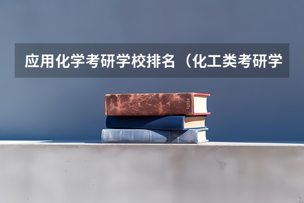 应用化学考研学校排名（化工类考研学校排名）