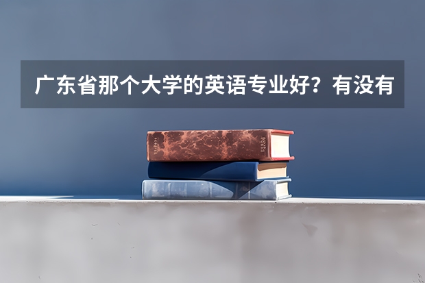 广东省那个大学的英语专业好？有没有排名什么的？