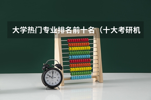 大学热门专业排名前十名（十大考研机构排行榜）