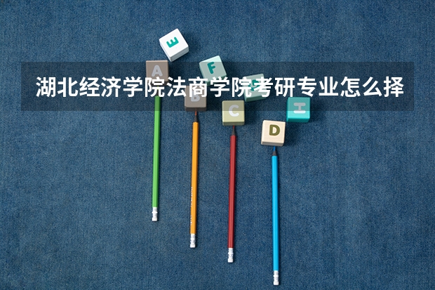 湖北经济学院法商学院考研专业怎么择 湖北经济学院法商学院考研专业推荐