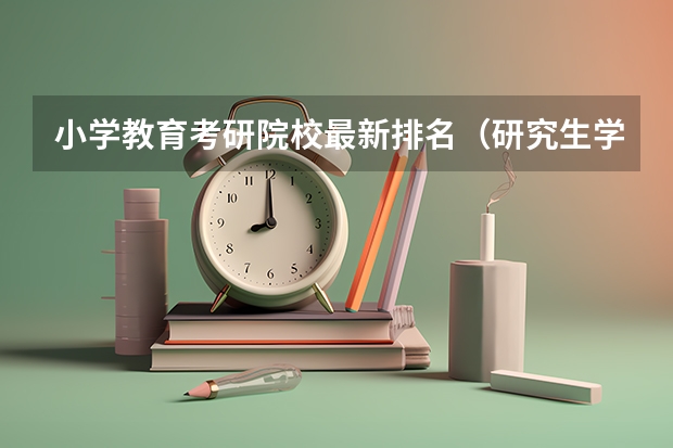小学教育考研院校最新排名（研究生学校排名全国）