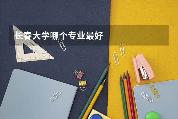 长春大学哪个专业最好
