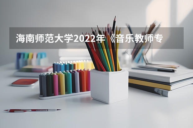 海南师范大学2022年《音乐教师专业理论综合（笔试）》考研复试大纲（海南师范大学2023年硕士研究生招生中学物理教学论考研复试大纲）