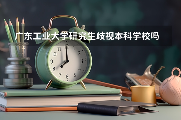 广东工业大学研究生歧视本科学校吗