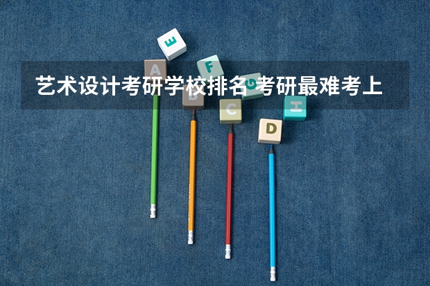 艺术设计考研学校排名 考研最难考上的十大专业