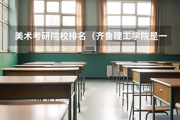 美术考研院校排名（齐鲁理工学院是一所怎样的学校？）