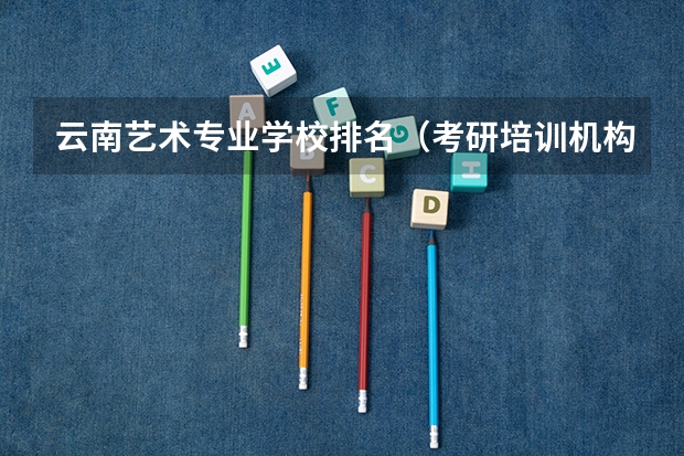 云南艺术专业学校排名（考研培训机构排名）