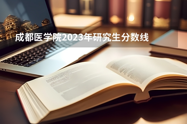 成都医学院2023年研究生分数线 求全国三本院校分数线