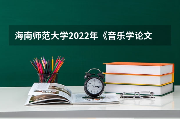 海南师范大学2022年《音乐学论文写作》考研复试大纲（西美考研直通美术考研复试与调剂流程大揭秘）