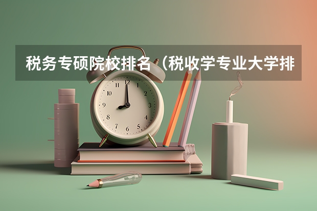 税务专硕院校排名（税收学专业大学排名）