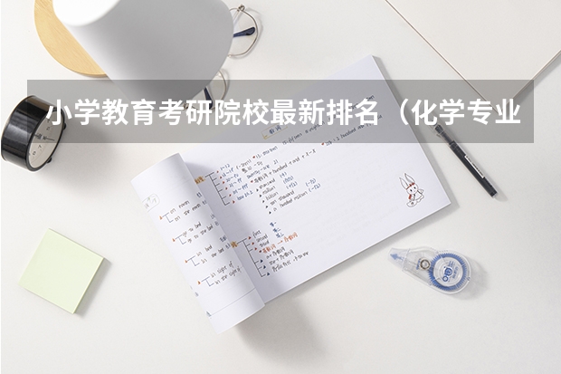 小学教育考研院校最新排名（化学专业考研学校排名）