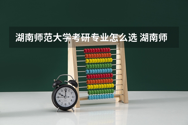 湖南师范大学考研专业怎么选 湖南师范大学考研专业目录大全