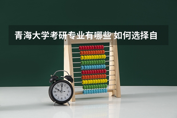 青海大学考研专业有哪些 如何选择自己的考研专业
