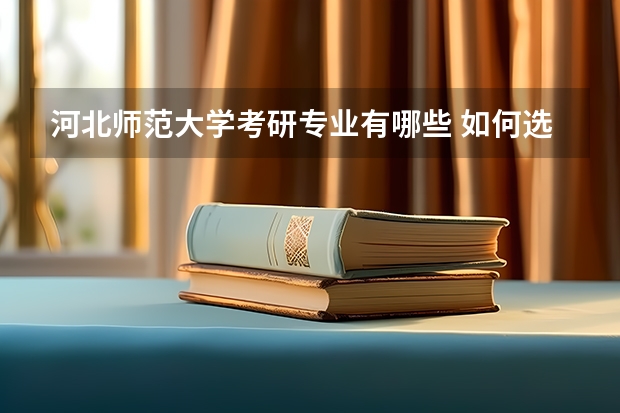 河北师范大学考研专业有哪些 如何选择自己的考研专业