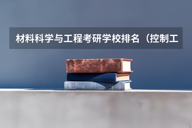 材料科学与工程考研学校排名（控制工程专业考研学校排名）