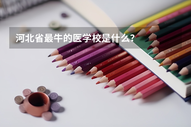 河北省最牛的医学校是什么？